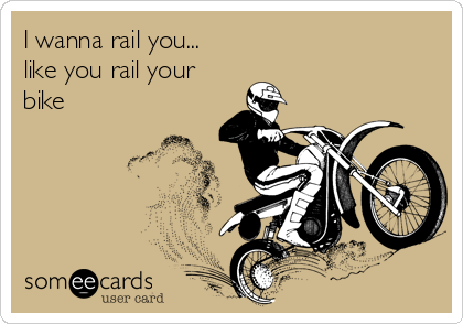 I wanna rail you...
like you rail your
bike