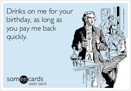 Drinks on me for your
birthday, as long as
you pay me back
quickly.