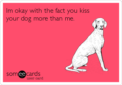 Im okay with the fact you kiss
your dog more than me.