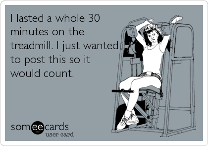 I lasted a whole 30
minutes on the
treadmill. I just wanted
to post this so it
would count.
