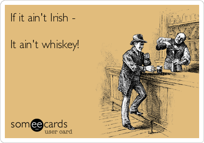 If it ain't Irish - 

It ain't whiskey!