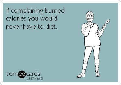 If complaining burned
calories you would 
never have to diet.