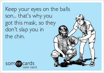 Keep your eyes on the balls
son... that's why you
got this mask, so they
don't slap you in
the chin.