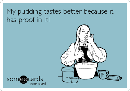 My pudding tastes better because it
has proof in it!