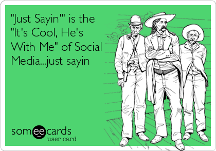 "Just Sayin'" is the
"It's Cool, He's
With Me" of Social
Media...just sayin