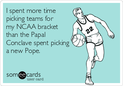 I spent more time
picking teams for
my NCAA bracket
than the Papal
Conclave spent picking
a new Pope.