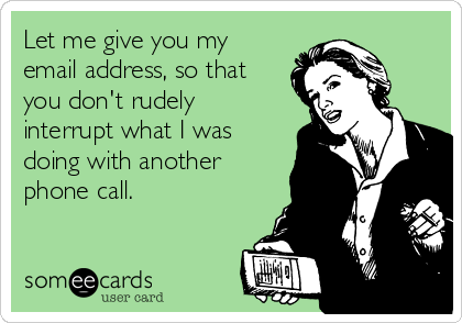 Let me give you my
email address, so that
you don't rudely
interrupt what I was
doing with another
phone call.