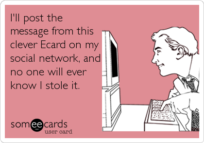 I'll post the
message from this  
clever Ecard on my
social network, and
no one will ever
know I stole it.