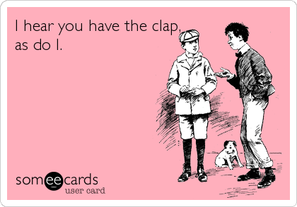 I hear you have the clap,
as do I.