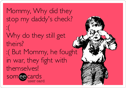 Mommy, Why did they
stop my daddy's check?
:(
Why do they still get
theirs?
:( But Mommy, he fought
in war, they fight with
themselves!