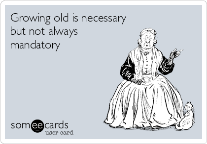 Growing old is necessary
but not always
mandatory