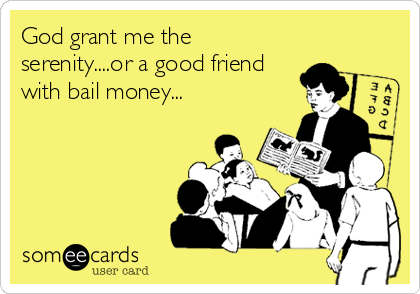 God grant me the
serenity....or a good friend
with bail money...
