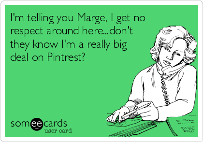 I'm telling you Marge, I get no
respect around here...don't
they know I'm a really big
deal on Pintrest?