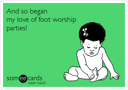 And so began
my love of foot worship
parties!