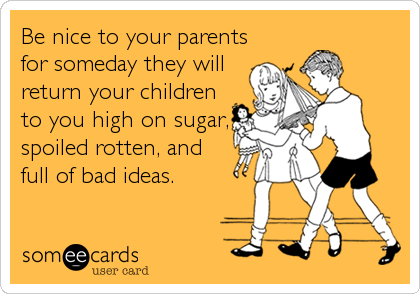 Be nice to your parents
for someday they will
return your children
to you high on sugar,
spoiled rotten, and 
full of bad ideas.