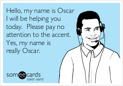 Hello, my name is Oscar
I will be helping you
today.  Please pay no
attention to the accent. 
Yes, my name is
really Oscar.