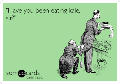 "Have you been eating kale,
sir?"
