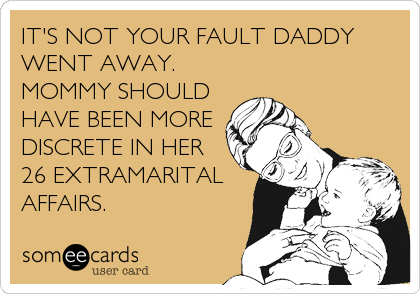 IT'S NOT YOUR FAULT DADDY
WENT AWAY.
MOMMY SHOULD
HAVE BEEN MORE
DISCRETE IN HER
26 EXTRAMARITAL
AFFAIRS.