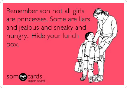Remember son not all girls
are princesses. Some are liars
and jealous and sneaky and
hungry.. Hide your lunch
box.