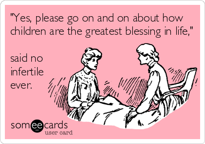 "Yes, please go on and on about how
children are the greatest blessing in life,"

said no
infertile
ever.