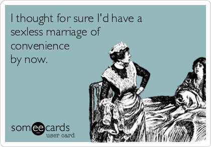 I thought for sure I'd have a 
sexless marriage of 
convenience 
by now.
