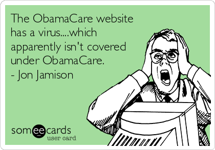 The ObamaCare website
has a virus....which
apparently isn't covered
under ObamaCare.
- Jon Jamison