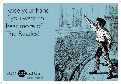Raise your hand 
if you want to
hear more of 
The Beatles!