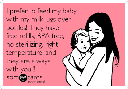 I prefer to feed my baby
with my milk jugs over
bottles! They have
free refills, BPA free,
no sterilizing, right
temperature, and
they are always
with you!!!