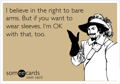 I believe in the right to bare
arms. But if you want to
wear sleeves, I'm OK  
with that, too.