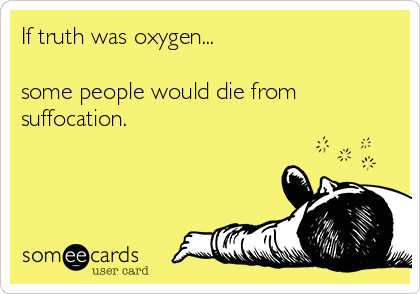 If truth was oxygen...

some people would die from
suffocation.