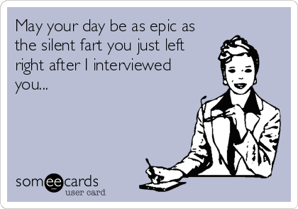 May your day be as epic as
the silent fart you just left
right after I interviewed
you...