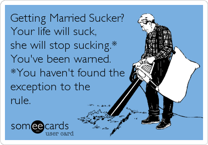 Getting Married Sucker?
Your life will suck,
she will stop sucking.* 
You've been warned.
*You haven't found the
exception to the 
rule.