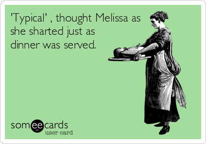 'Typical' , thought Melissa as
she sharted just as
dinner was served.