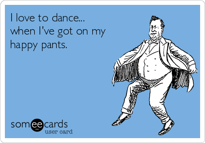 I love to dance... 
when I've got on my
happy pants.