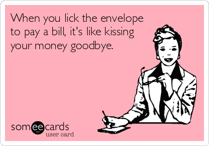 When you lick the envelope 
to pay a bill, it's like kissing
your money goodbye.