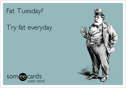 Fat Tuesday?

Try fat everyday