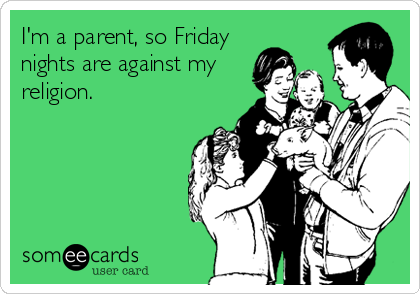 I'm a parent, so Friday
nights are against my
religion.