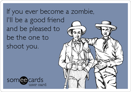 If you ever become a zombie,
I'll be a good friend
and be pleased to
be the one to
shoot you.