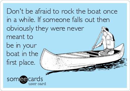 Don't be afraid to rock the boat once
in a while. If someone falls out then
obviously they were never
meant to
be in your
boat in the
first place.