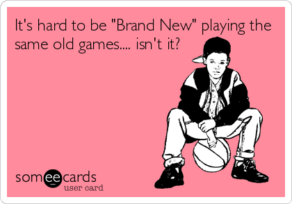 It's hard to be "Brand New" playing the
same old games.... isn't it?