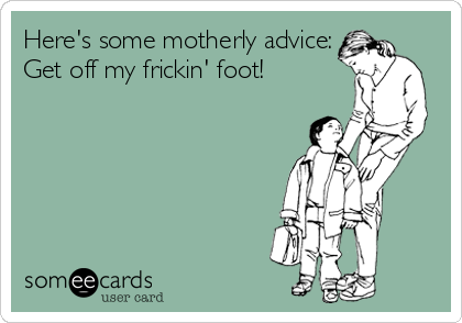 Here's some motherly advice:
Get off my frickin' foot!