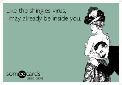 Like the shingles virus,
I may already be inside you.