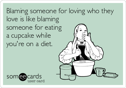 Blaming someone for loving who they
love is like blaming 
someone for eating 
a cupcake while
you're on a diet.