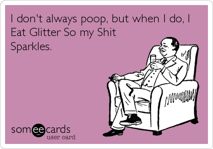 I don't always poop, but when I do, I
Eat Glitter So my Shit
Sparkles.