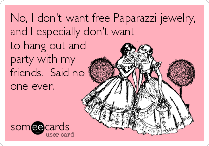 No, I don't want free Paparazzi jewelry,
and I especially don't want
to hang out and
party with my
friends.  Said no
one ever.