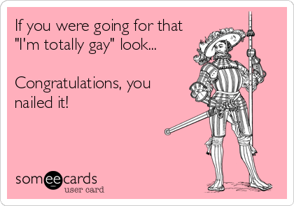 If you were going for that
"I'm totally gay" look...

Congratulations, you
nailed it!