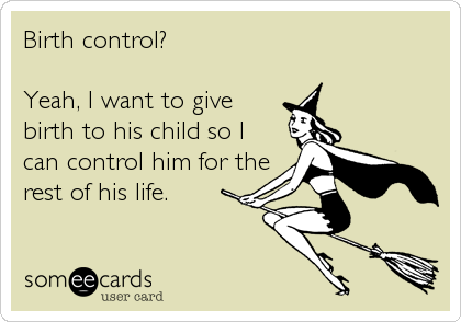 Birth control?

Yeah, I want to give
birth to his child so I
can control him for the
rest of his life.