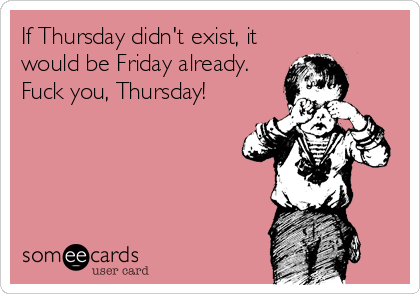 If Thursday didn't exist, it
would be Friday already.
Fuck you, Thursday!