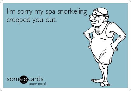 I'm sorry my spa snorkeling
creeped you out.