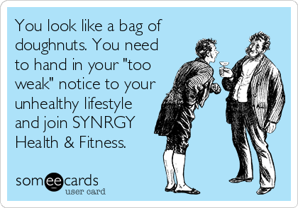 You look like a bag of 
doughnuts. You need
to hand in your "too
weak" notice to your
unhealthy lifestyle
and join SYNRGY
Health & Fitness.